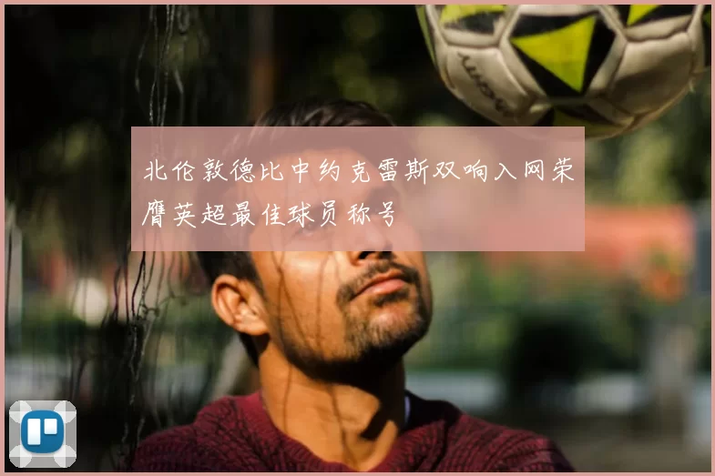 北伦敦德比中约克雷斯双响入网荣膺英超最佳球员称号