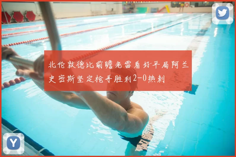 北伦敦德比前瞻老雷看好平局阿兰史密斯坚定枪手胜利2-0热刺
