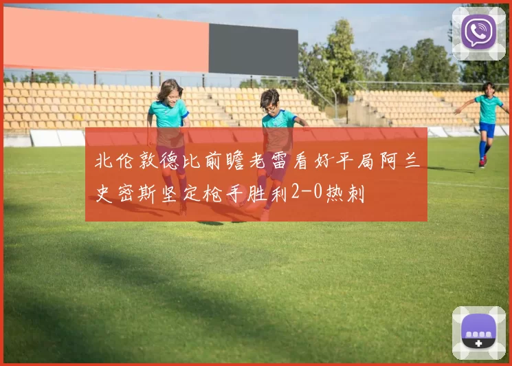 北伦敦德比前瞻老雷看好平局阿兰史密斯坚定枪手胜利2-0热刺