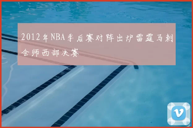 2012年NBA季后赛对阵出炉雷霆马刺会师西部决赛
