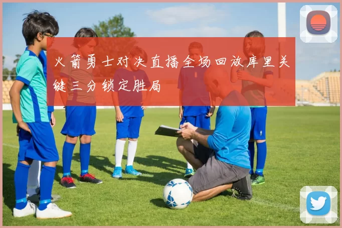 火箭勇士对决直播全场回放库里关键三分锁定胜局