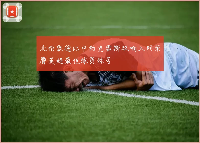 北伦敦德比中约克雷斯双响入网荣膺英超最佳球员称号