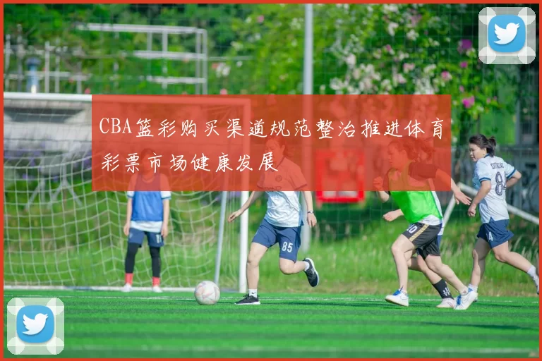 CBA篮彩购买渠道规范整治推进体育彩票市场健康发展