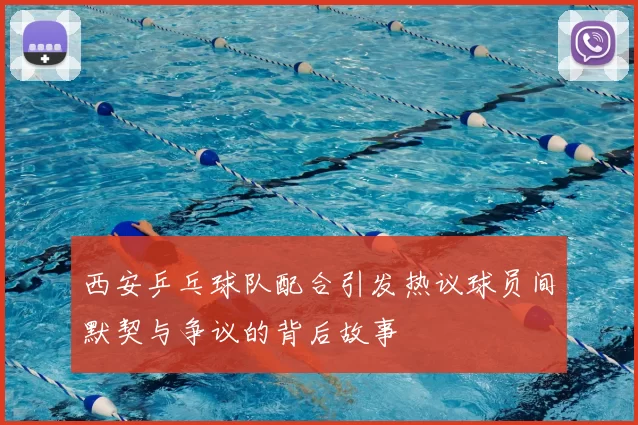 西安乒乓球队配合引发热议球员间默契与争议的背后故事