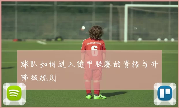 球队如何进入德甲联赛的资格与升降级规则