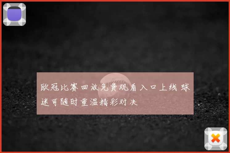 欧冠比赛回放免费观看入口上线 球迷可随时重温精彩对决