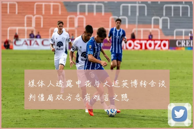 媒体人透露申花与大连英博转会谈判僵局双方各有难言之隐