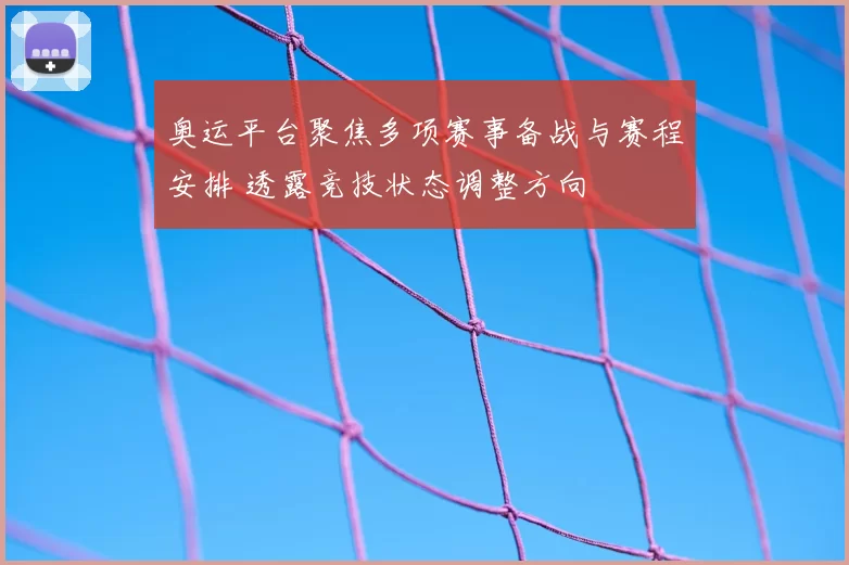 奥运平台聚焦多项赛事备战与赛程安排 透露竞技状态调整方向