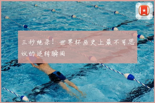 三秒绝杀!世界杯历史上最不可思议的逆转瞬间