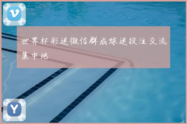 世界杯彩迷微信群成球迷投注交流集中地