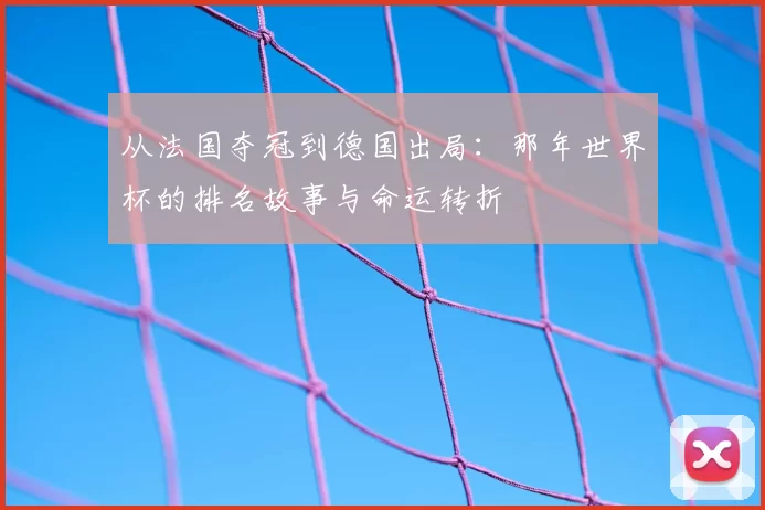 从法国夺冠到德国出局:那年世界杯的排名故事与命运转折