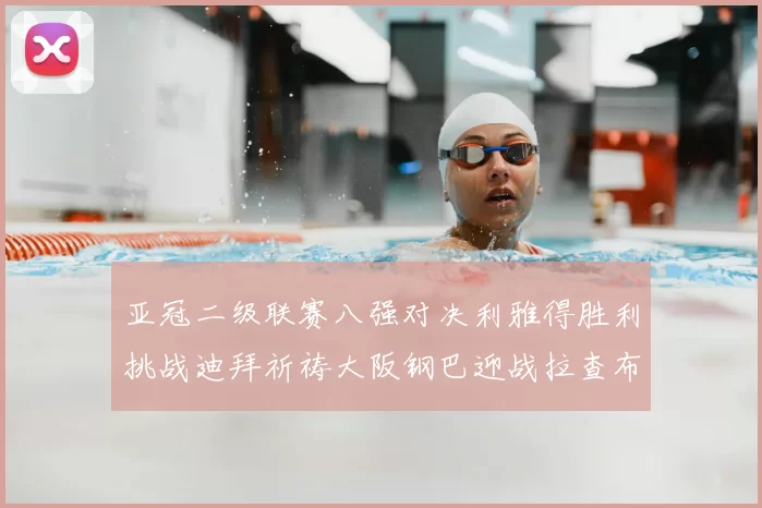 亚冠二级联赛八强对决利雅得胜利挑战迪拜祈祷大阪钢巴迎战拉查布里府