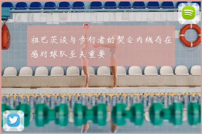祖巴茨谈与步行者的契合内线存在感对球队至关重要