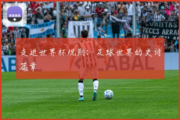 走进世界杯规则:足球世界的史诗篇章