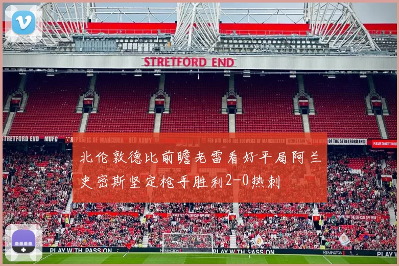 北伦敦德比前瞻老雷看好平局阿兰史密斯坚定枪手胜利2-0热刺