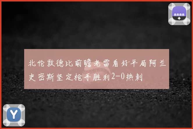 北伦敦德比前瞻老雷看好平局阿兰史密斯坚定枪手胜利2-0热刺