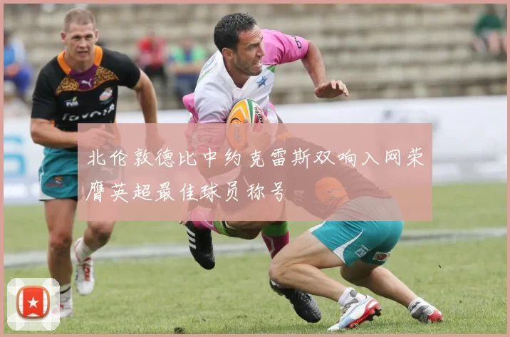 北伦敦德比中约克雷斯双响入网荣膺英超最佳球员称号