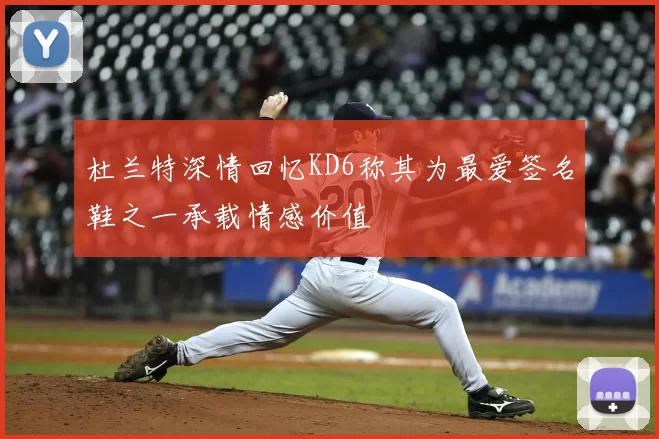杜兰特深情回忆KD6称其为最爱签名鞋之一承载情感价值