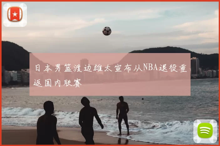 日本男篮渡边雄太宣布从NBA退役重返国内联赛