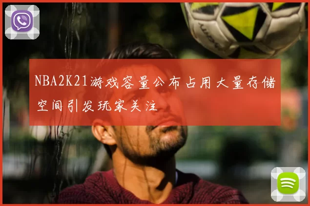 NBA2K21游戏容量公布占用大量存储空间引发玩家关注
