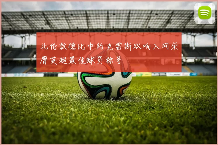 北伦敦德比中约克雷斯双响入网荣膺英超最佳球员称号