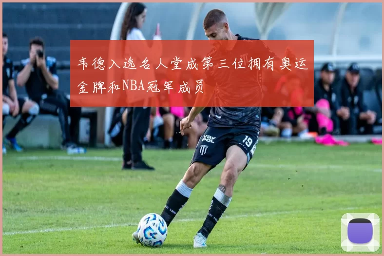 韦德入选名人堂成第三位拥有奥运金牌和NBA冠军成员