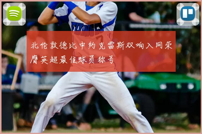 北伦敦德比中约克雷斯双响入网荣膺英超最佳球员称号