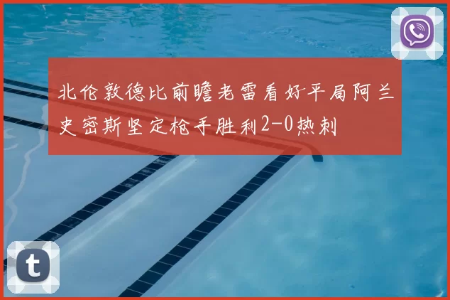 北伦敦德比前瞻老雷看好平局阿兰史密斯坚定枪手胜利2-0热刺