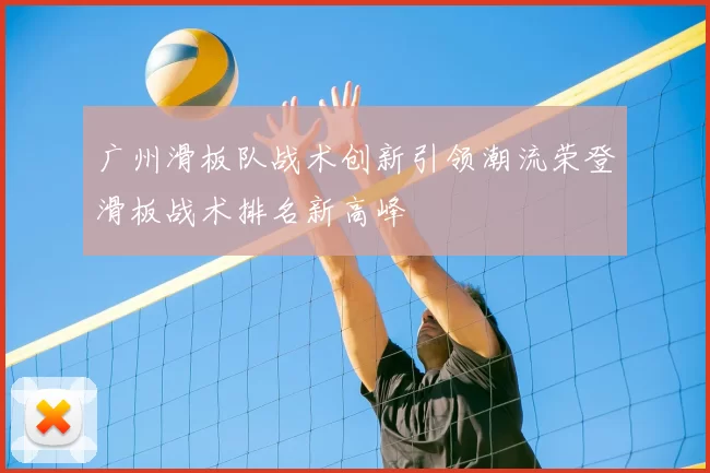 广州滑板队战术创新引领潮流荣登滑板战术排名新高峰