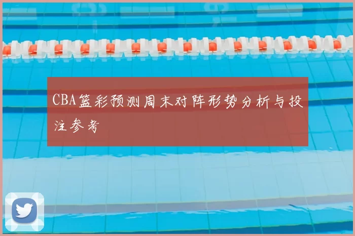 CBA篮彩预测周末对阵形势分析与投注参考