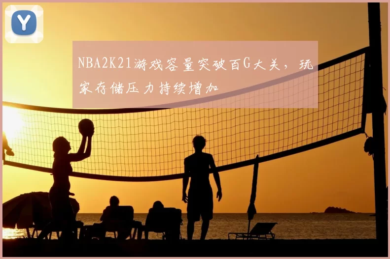 NBA2K21游戏容量突破百G大关,玩家存储压力持续增加
