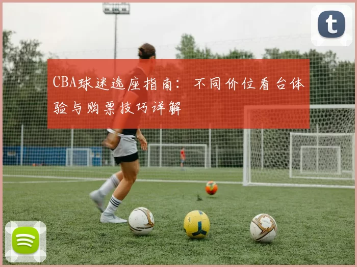 CBA球迷选座指南:不同价位看台体验与购票技巧详解