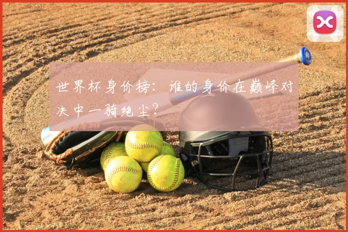 世界杯身价榜:谁的身价在巅峰对决中一骑绝尘?