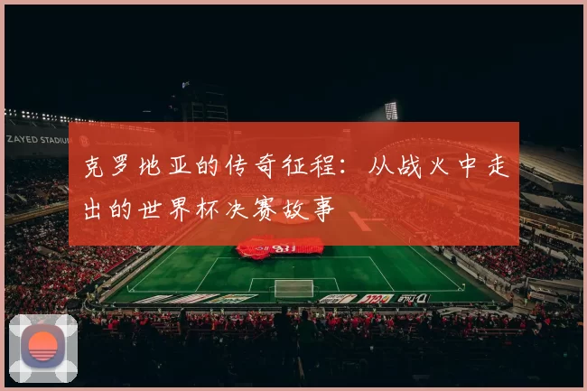 克罗地亚的传奇征程：从战火中走出的世界杯决赛故事