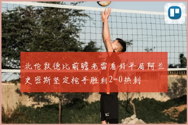 北伦敦德比前瞻老雷看好平局阿兰史密斯坚定枪手胜利2-0热刺