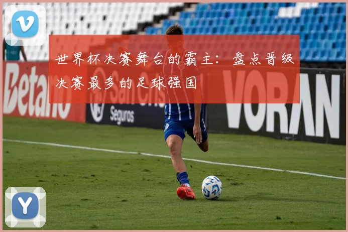 世界杯决赛舞台的霸主:盘点晋级决赛最多的足球强国