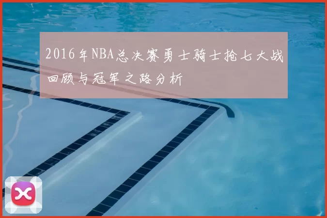 2016年NBA总决赛勇士骑士抢七大战回顾与冠军之路分析