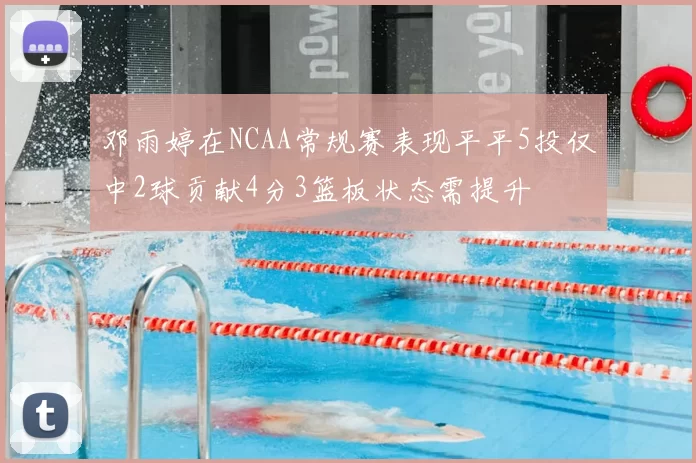 邓雨婷在NCAA常规赛表现平平5投仅中2球贡献4分3篮板状态需提升