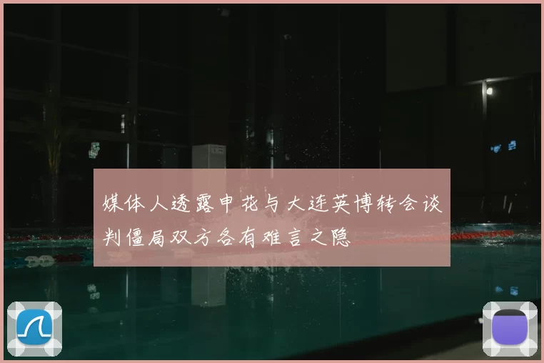 媒体人透露申花与大连英博转会谈判僵局双方各有难言之隐