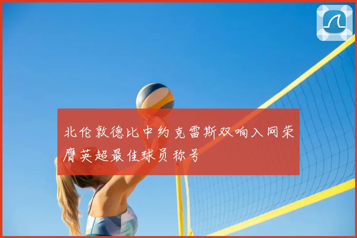 北伦敦德比中约克雷斯双响入网荣膺英超最佳球员称号