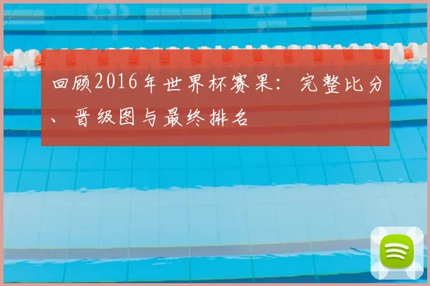回顾2016年世界杯赛果:完整比分、晋级图与最终排名