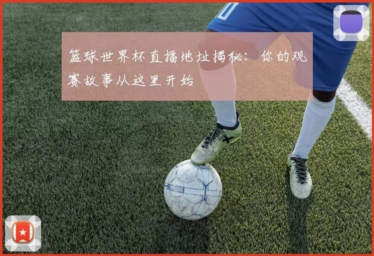 篮球世界杯直播地址揭秘：你的观赛故事从这里开始