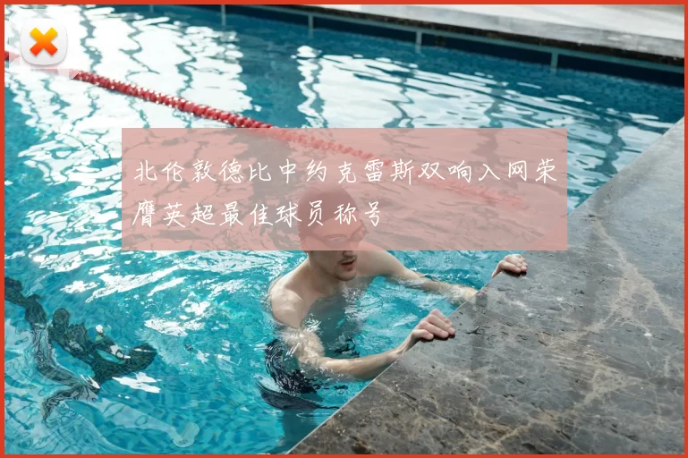 北伦敦德比中约克雷斯双响入网荣膺英超最佳球员称号