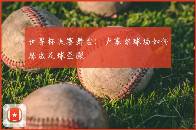 世界杯决赛舞台:卢塞尔球场如何炼成足球圣殿