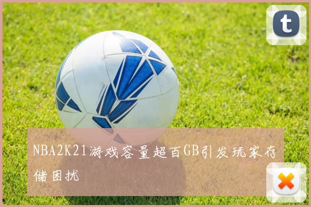 NBA2K21游戏容量超百GB引发玩家存储困扰