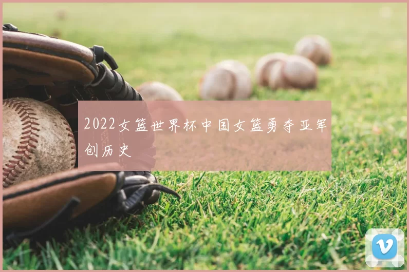 2022女篮世界杯中国女篮勇夺亚军创历史
