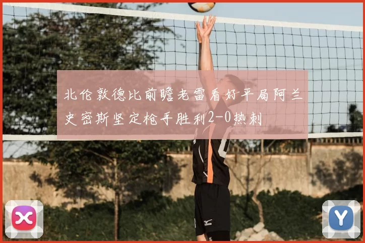 北伦敦德比前瞻老雷看好平局阿兰史密斯坚定枪手胜利2-0热刺