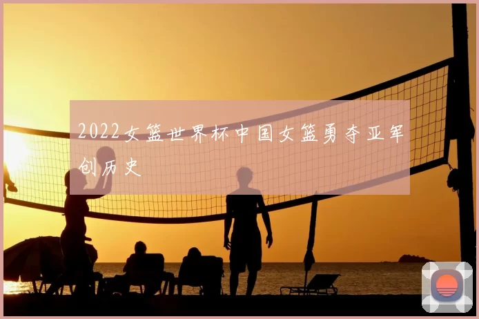2022女篮世界杯中国女篮勇夺亚军创历史