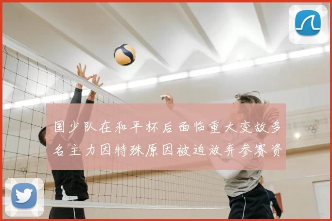 国少队在和平杯后面临重大变故多名主力因特殊原因被迫放弃参赛资格
