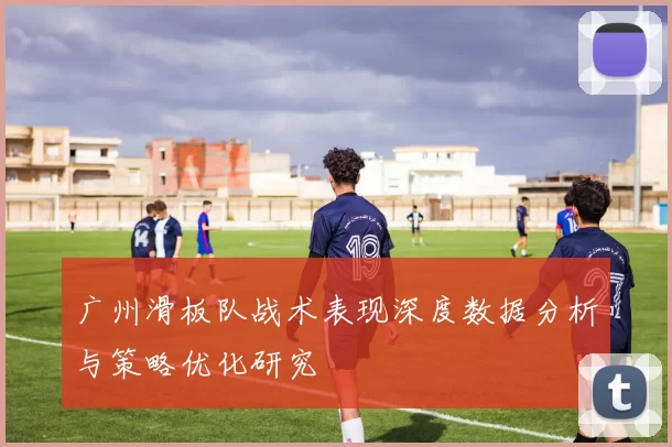 广州滑板队战术表现深度数据分析与策略优化研究